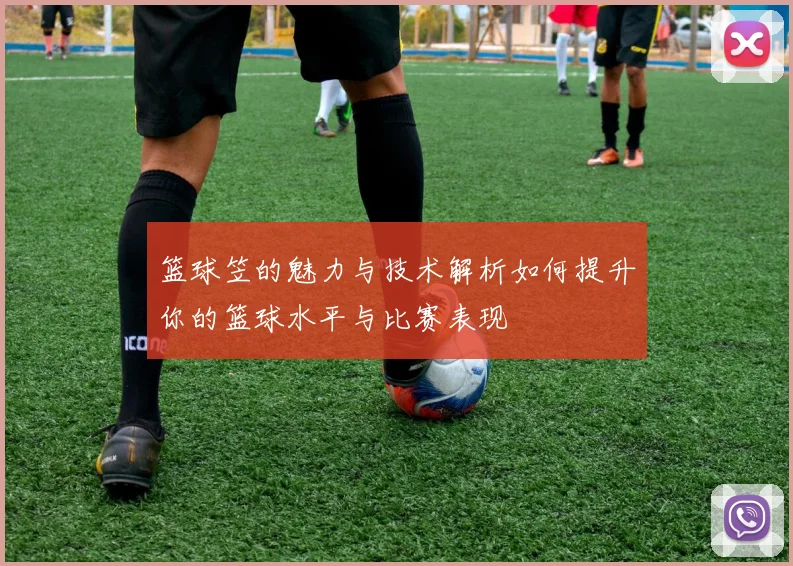 篮球笠的魅力与技术解析如何提升你的篮球水平与比赛表现