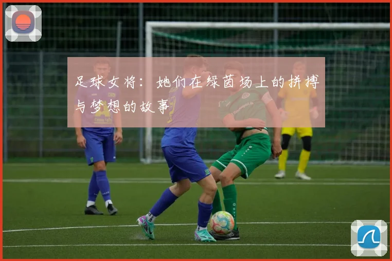 足球女将：她们在绿茵场上的拼搏与梦想的故事