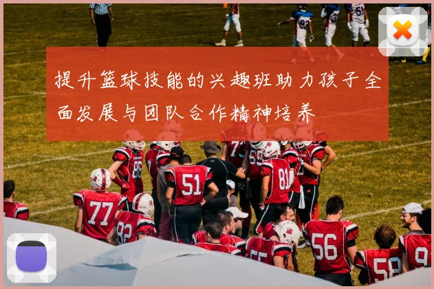 提升篮球技能的兴趣班助力孩子全面发展与团队合作精神培养