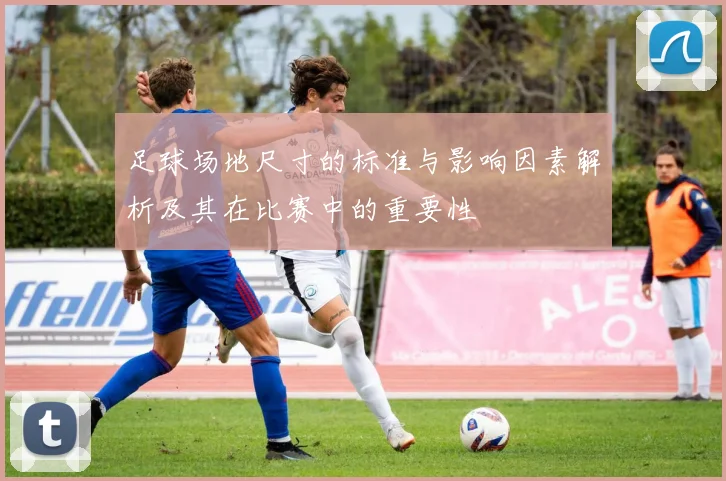 足球场地尺寸的标准与影响因素解析及其在比赛中的重要性