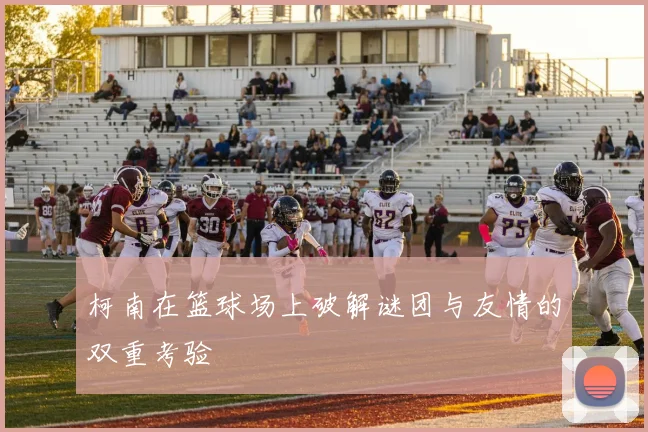 柯南在篮球场上破解谜团与友情的双重考验