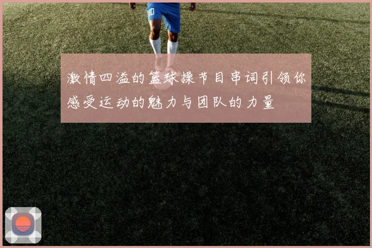 激情四溢的篮球操节目串词引领你感受运动的魅力与团队的力量