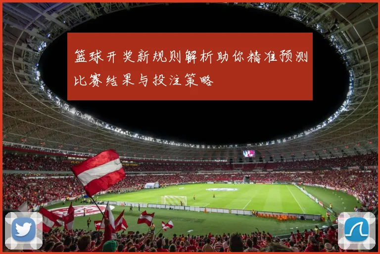 篮球开奖新规则解析助你精准预测比赛结果与投注策略