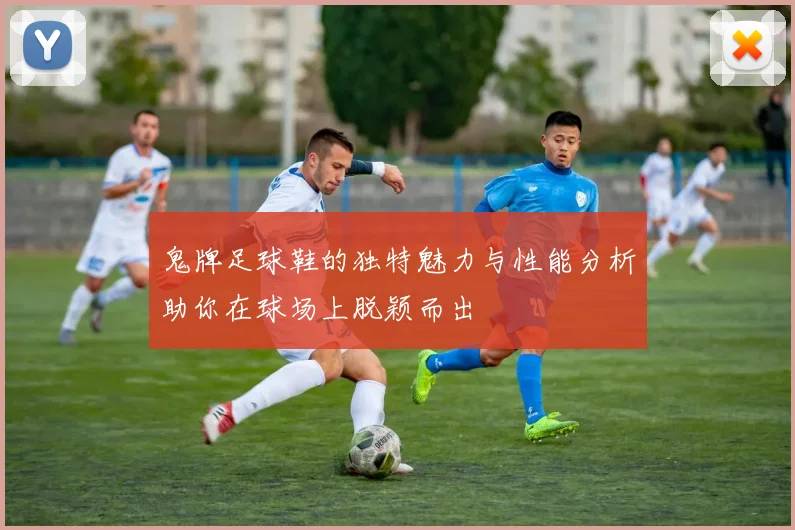 鬼牌足球鞋的独特魅力与性能分析助你在球场上脱颖而出