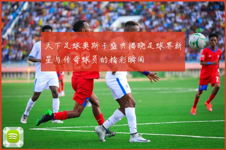 天下足球奥斯卡盛典揭晓足球界新星与传奇球员的精彩瞬间