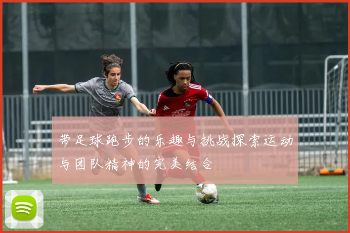 带足球跑步的乐趣与挑战探索运动与团队精神的完美结合