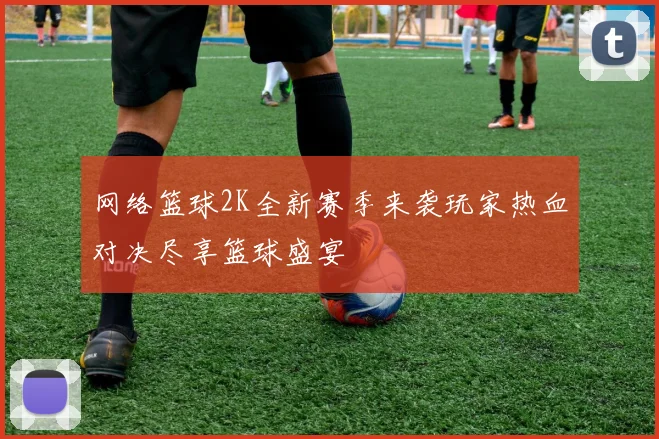 网络篮球2K全新赛季来袭玩家热血对决尽享篮球盛宴
