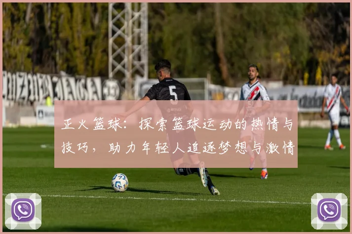 正火篮球：探索篮球运动的热情与技巧，助力年轻人追逐梦想与激情