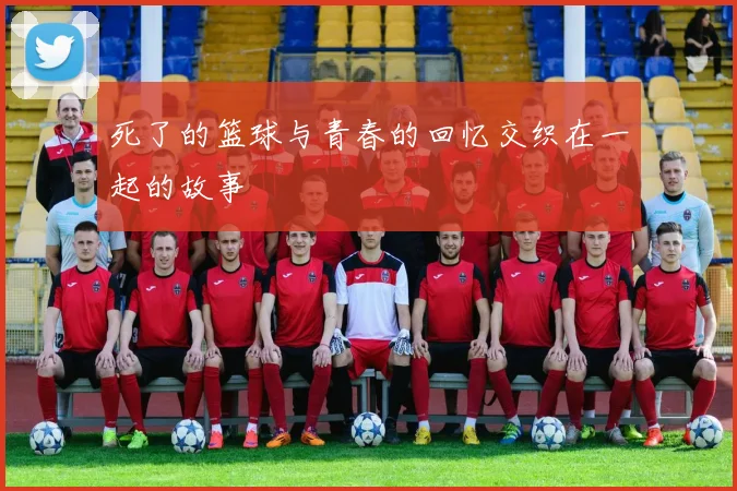 死了的篮球与青春的回忆交织在一起的故事