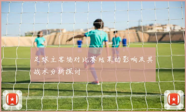 足球主客场对比赛结果的影响及其战术分析探讨