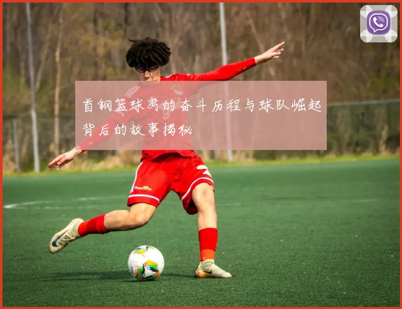 首钢篮球冯的奋斗历程与球队崛起背后的故事揭秘