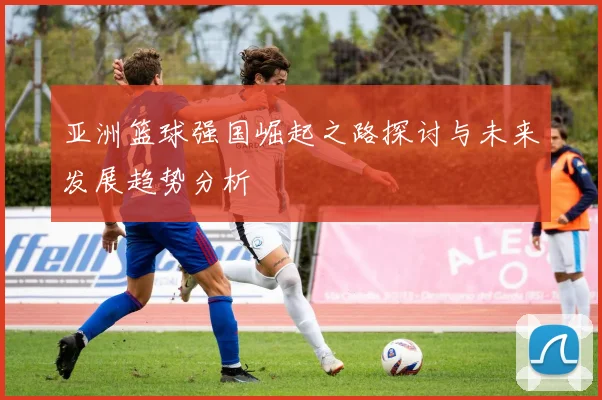 亚洲篮球强国崛起之路探讨与未来发展趋势分析