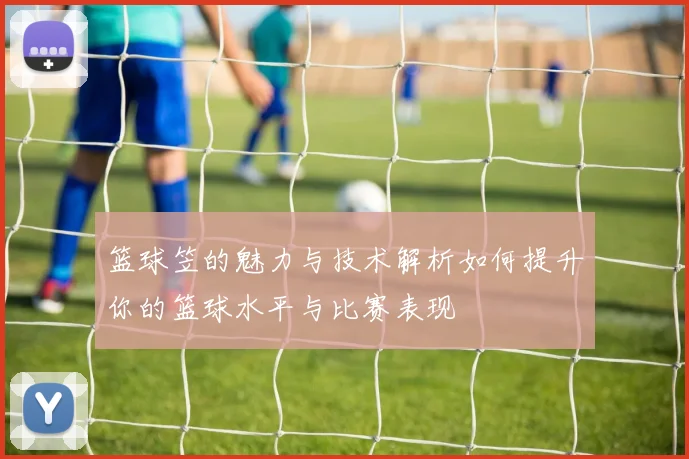 篮球笠的魅力与技术解析如何提升你的篮球水平与比赛表现