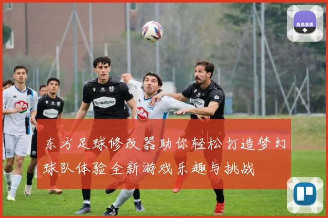 东方足球修改器助你轻松打造梦幻球队体验全新游戏乐趣与挑战