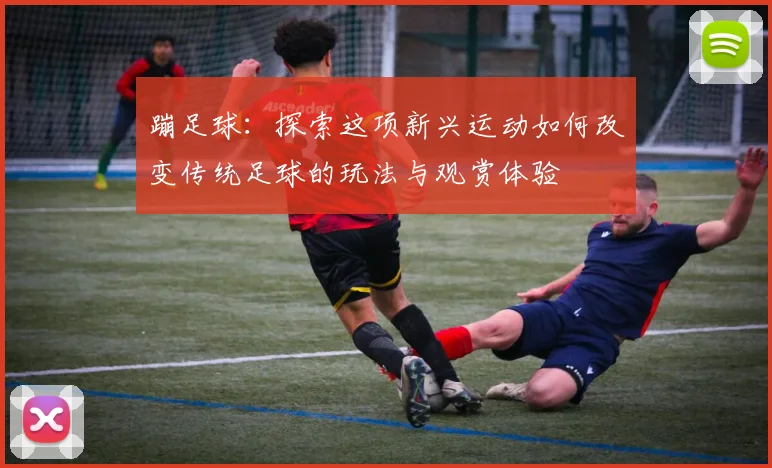 蹦足球：探索这项新兴运动如何改变传统足球的玩法与观赏体验