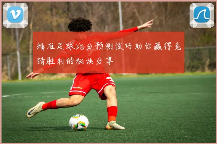 精准足球比分预测技巧助你赢得竞猜胜利的秘诀分享