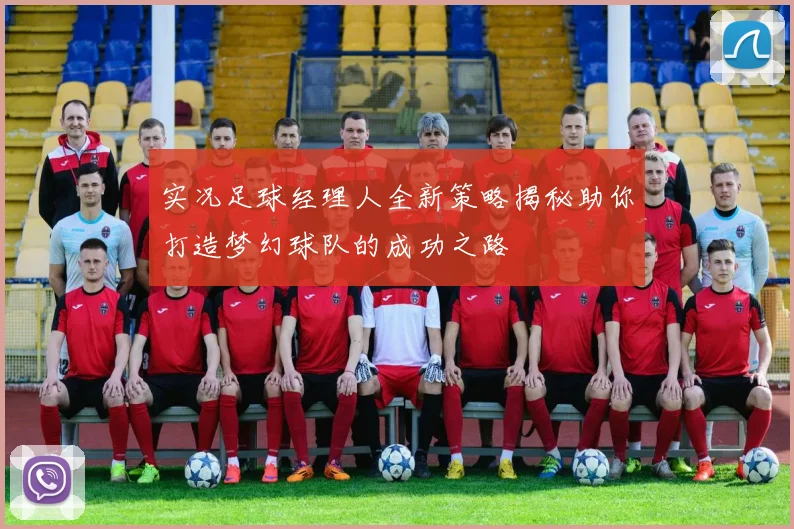 实况足球经理人全新策略揭秘助你打造梦幻球队的成功之路