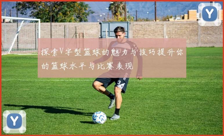 探索V字型篮球的魅力与技巧提升你的篮球水平与比赛表现