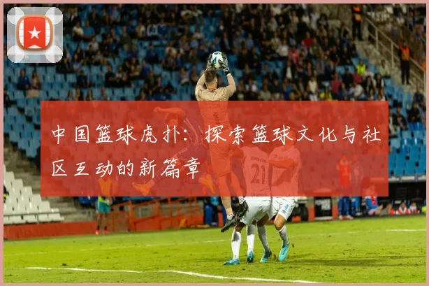 中国篮球虎扑：探索篮球文化与社区互动的新篇章