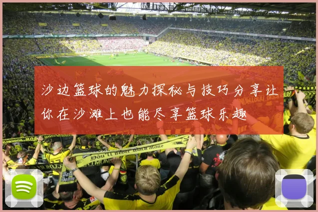 沙边篮球的魅力探秘与技巧分享让你在沙滩上也能尽享篮球乐趣