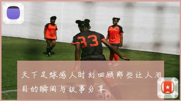 天下足球感人时刻回顾那些让人泪目的瞬间与故事分享